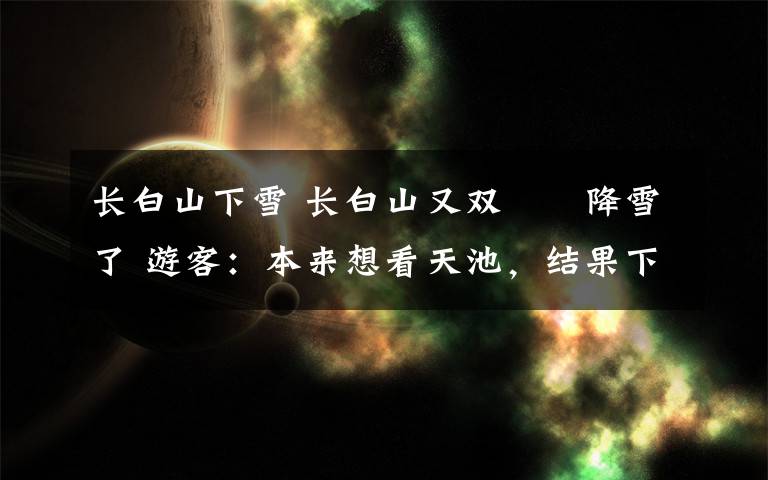 长白山下雪 长白山又双叒叕降雪了 游客:本来想看天池,结果下雪就来看雪景了!