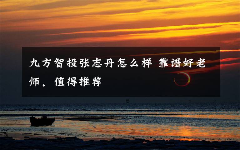 九方智投张志丹怎么样 靠谱好老师,值得推荐