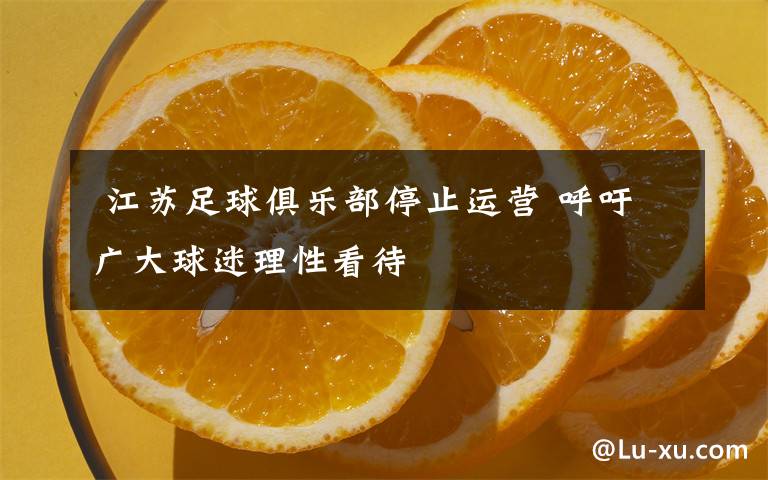 江苏足球俱乐部停止运营 呼吁广大球迷理性看待