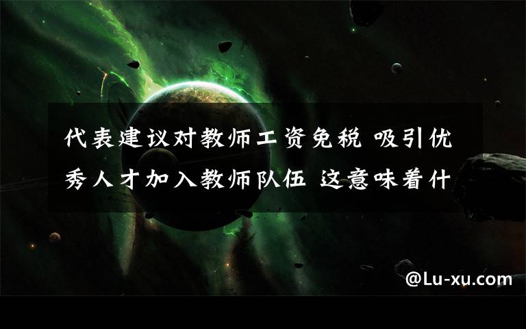 代表建议对教师工资免税 吸引优秀人才加入教师队伍 这意味着什么?