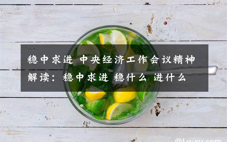 稳中求进 中央经济工作会议精神解读:稳中求进 稳什么 进什么