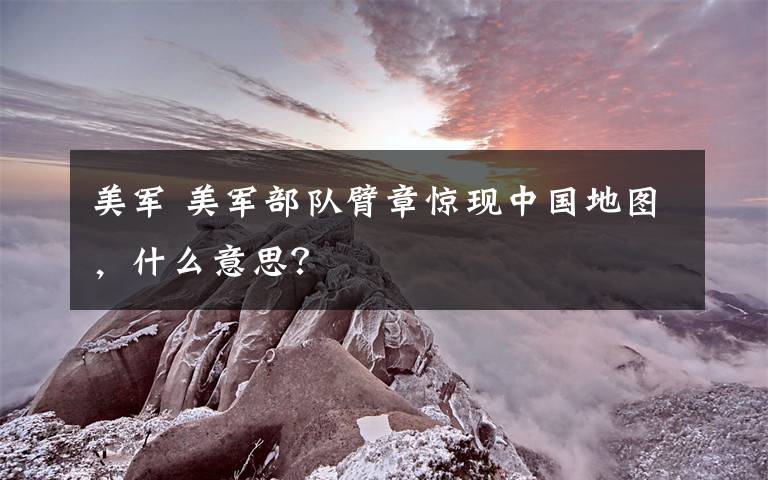 美军 美军部队臂章惊现中国地图,什么意思?