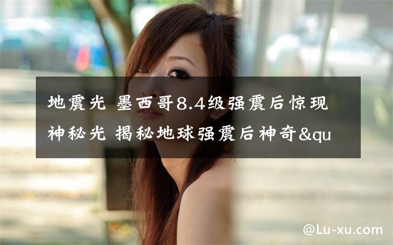 地震光 墨西哥8.4级强震后惊现神秘光 揭秘地球强震后神奇"电火光"秘密