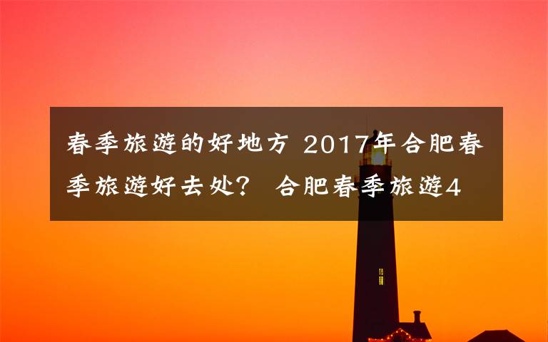 春季旅游的好地方 2017年合肥春季旅游好去处? 合肥春季旅游4A、5A景区推荐