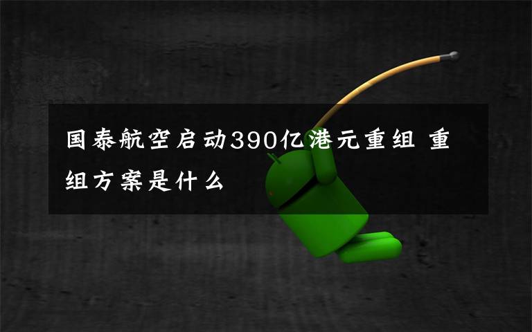 国泰航空启动390亿港元重组 重组方案是什么