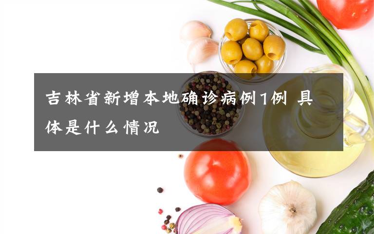 吉林省新增本地确诊病例1例 具体是什么情况
