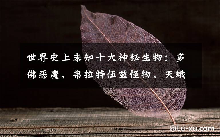 世界史上未知十大神秘生物:多佛恶魔、弗拉特伍兹怪物、天蛾人