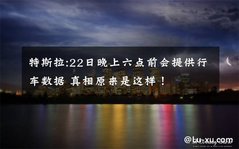 特斯拉:22日晚上六点前会提供行车数据 真相原来是这样!