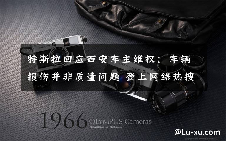 特斯拉回应西安车主维权:车辆损伤并非质量问题 登上网络热搜了!