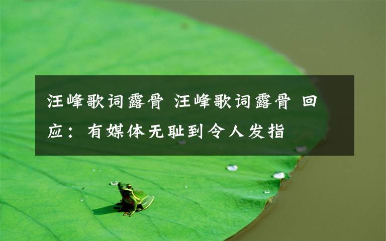 汪峰歌词露骨 汪峰歌词露骨 回应:有媒体无耻到令人发指