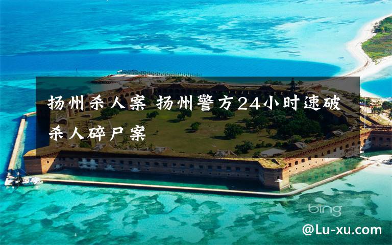 扬州杀人案 扬州警方24小时速破杀人碎尸案