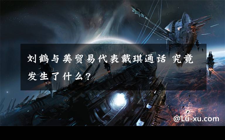 刘鹤与美贸易代表戴琪通话 究竟发生了什么?