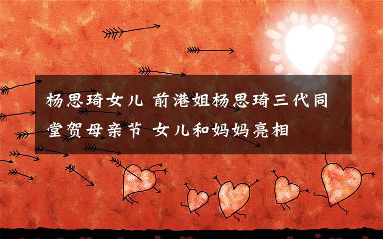 杨思琦女儿 前港姐杨思琦三代同堂贺母亲节 女儿和妈妈亮相