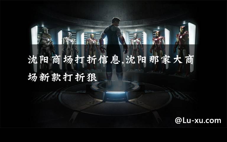 沈阳商场打折信息,沈阳那家大商场新款打折狠