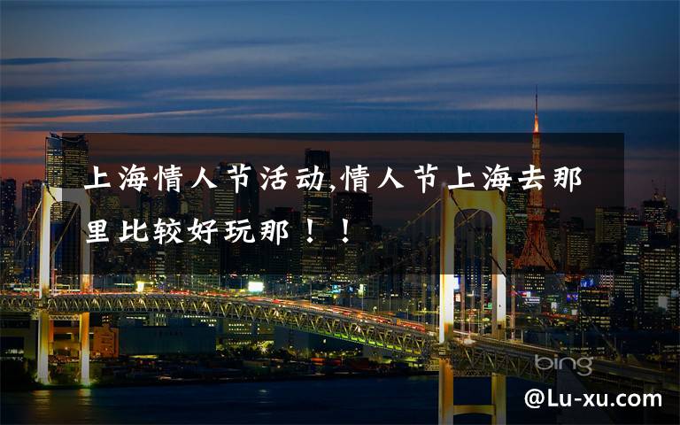 上海情人节活动,情人节上海去那里比较好玩那！！