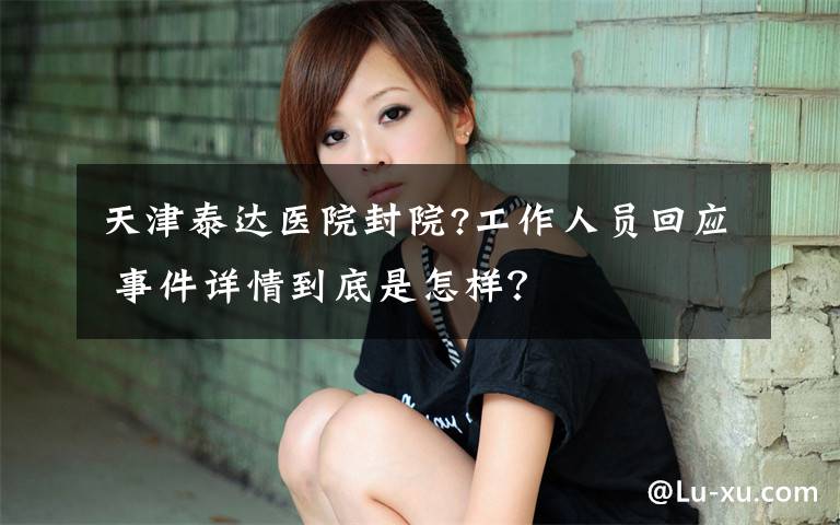 天津泰达医院封院?工作人员回应 事件详情到底是怎样？