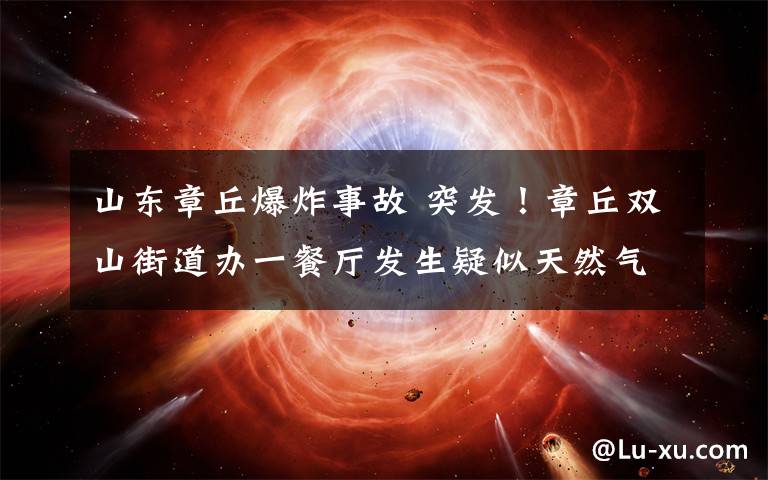 山东章丘爆炸事故 突发!章丘双山街道办一餐厅发生疑似天然气爆炸事故