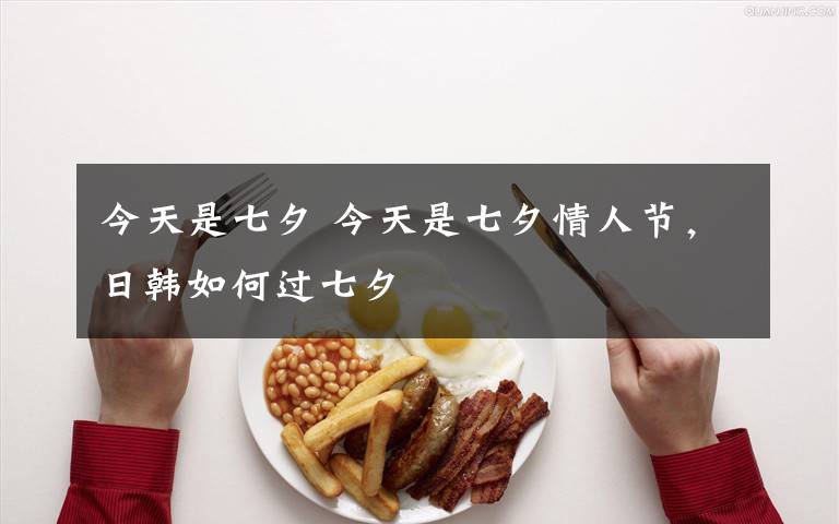今天是七夕 今天是七夕情人节,日韩如何过七夕