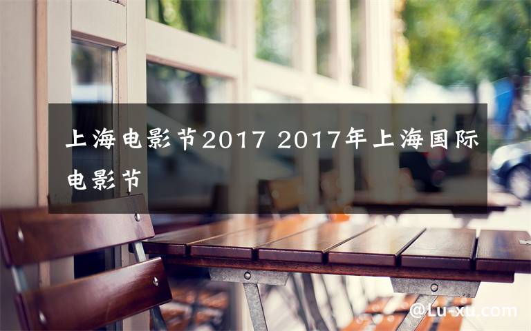 上海电影节2017 2017年上海国际电影节