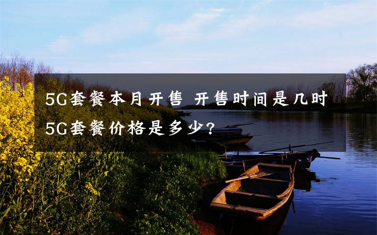 5G套餐本月开售 开售时间是几时5G套餐价格是多少?