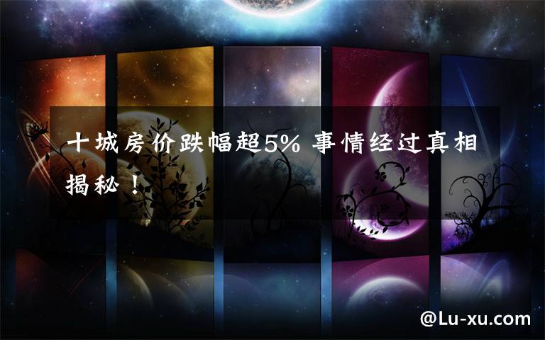 十城房价跌幅超5% 事情经过真相揭秘!