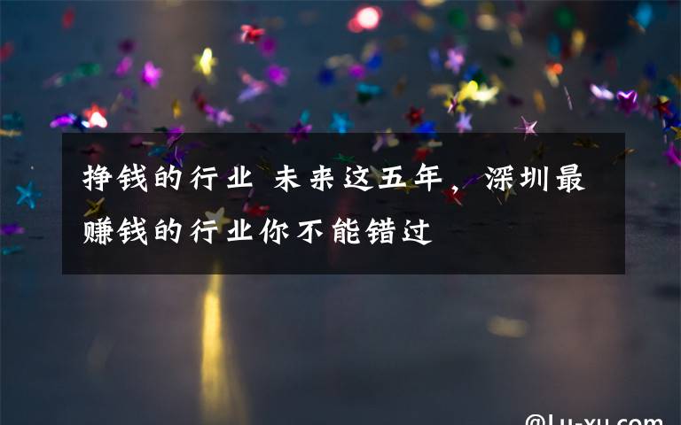 挣钱的行业 未来这五年，深圳最赚钱的行业你不能错过