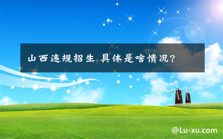 山西违规招生 具体是啥情况?