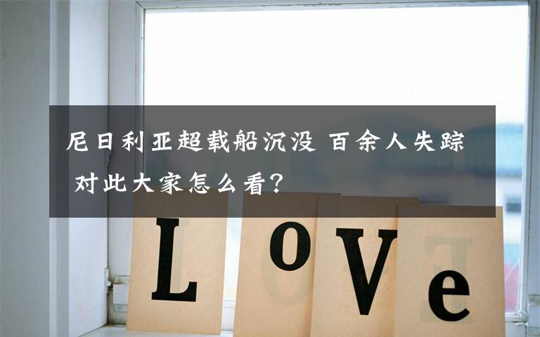 尼日利亚超载船沉没 百余人失踪 对此大家怎么看?