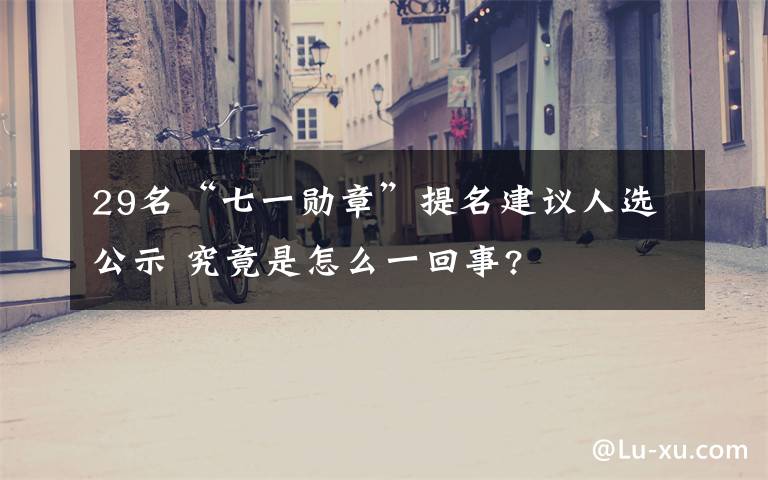 29名“七一勋章”提名建议人选公示 究竟是怎么一回事?