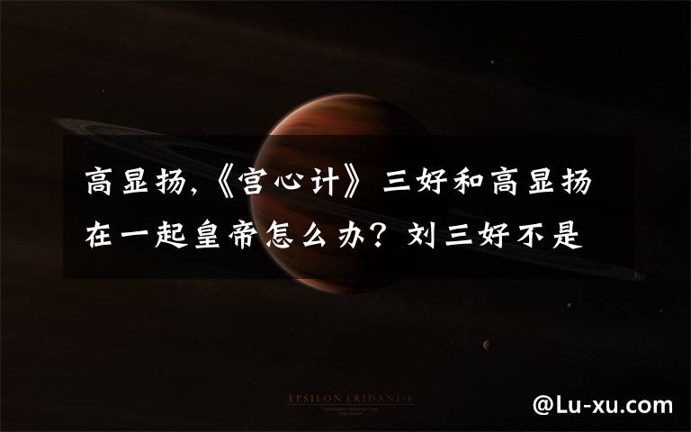 高显扬,《宫心计》三好和高显扬在一起皇帝怎么办?刘三好不是和高显扬一起出宫的吗?