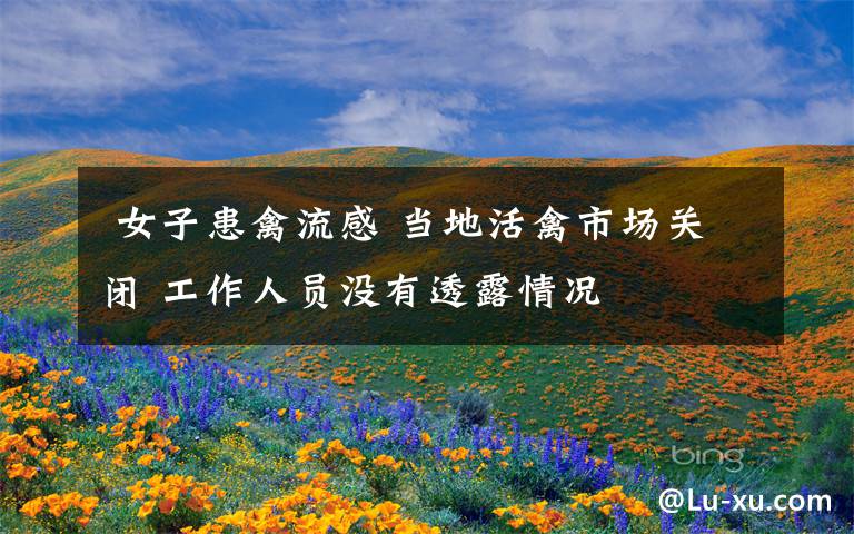 女子患禽流感 当地活禽市场关闭 工作人员没有透露情况