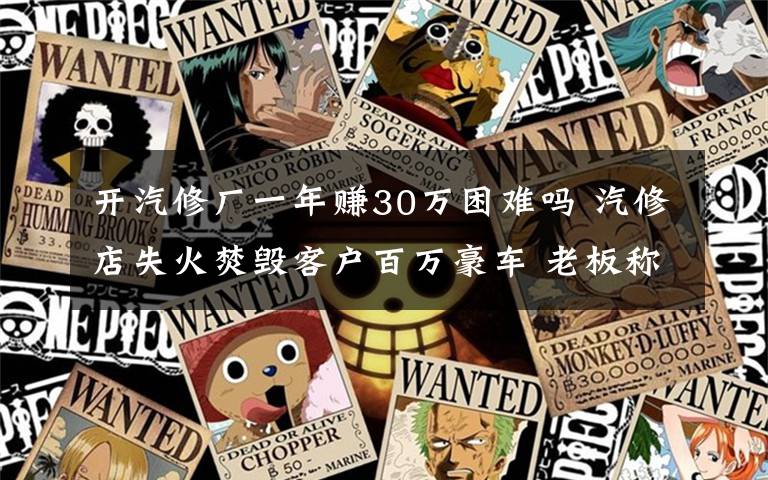 开汽修厂一年赚30万困难吗 汽修店失火焚毁客户百万豪车 老板称只能赔30万