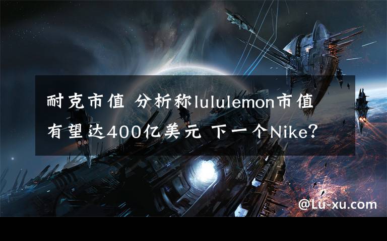 耐克市值 分析称lululemon市值有望达400亿美元 下一个Nike?