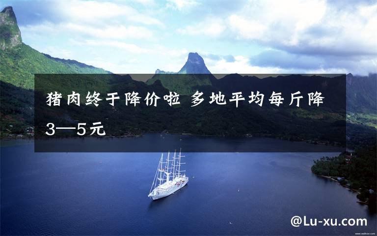 猪肉终于降价啦 多地平均每斤降3—5元