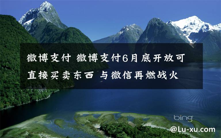 微博支付 微博支付6月底开放可直接买卖东西 与微信再燃战火
