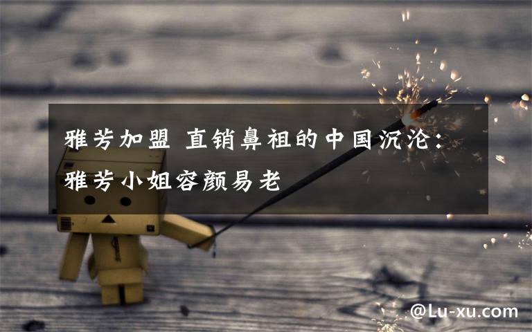 雅芳加盟 直销鼻祖的中国沉沦:雅芳小姐容颜易老