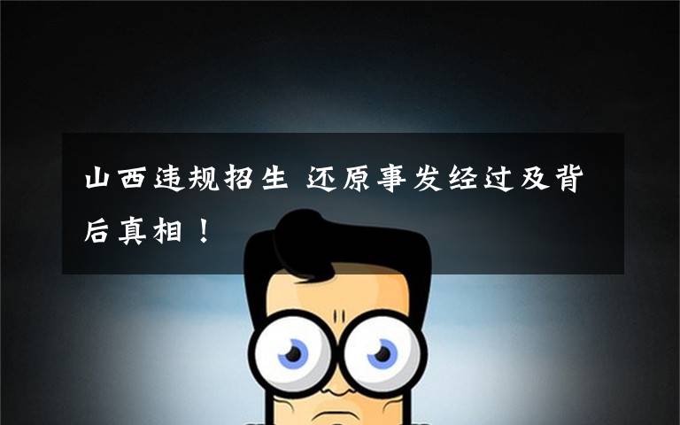 山西违规招生 还原事发经过及背后真相！
