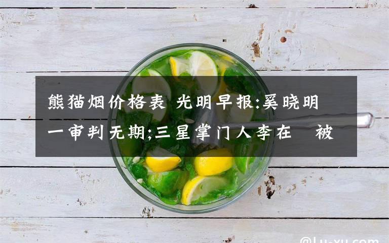 熊猫烟价格表 光明早报:奚晓明一审判无期;三星掌门人李在镕被批捕