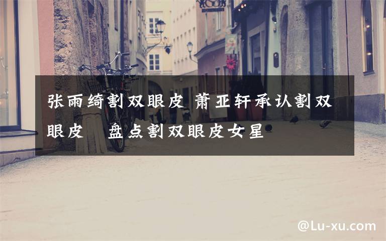 张雨绮割双眼皮 萧亚轩承认割双眼皮 盘点割双眼皮女星