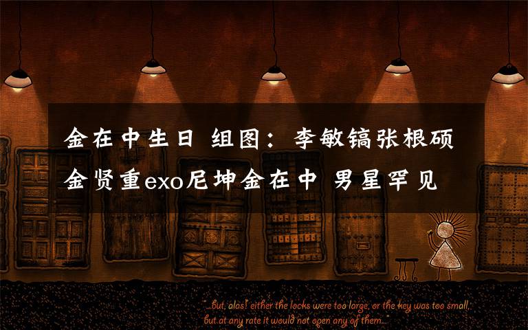 金在中生日 组图:李敏镐张根硕金贤重exo尼坤金在中 男星罕见素颜照盘点 花样美男依旧抵不住素颜啊