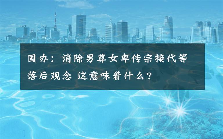 国办:消除男尊女卑传宗接代等落后观念 这意味着什么?