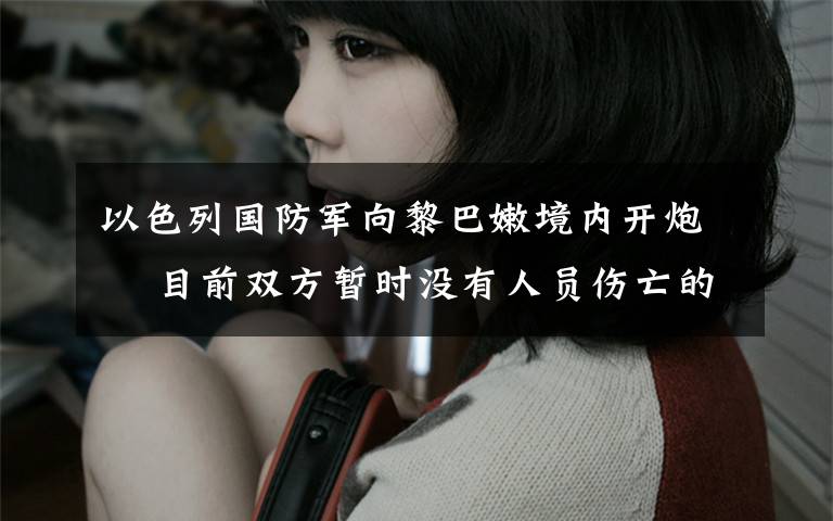 以色列国防军向黎巴嫩境内开炮  目前双方暂时没有人员伤亡的报道 登上网络热搜了！
