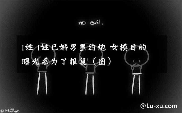 l姓 l姓已婚男星约炮 女模目的曝光系为了报复(图)