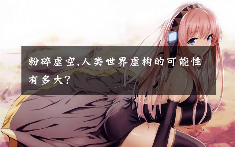 粉碎虚空,人类世界虚构的可能性有多大?