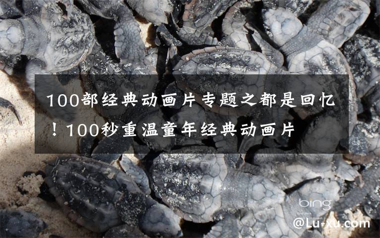 100部经典动画片专题之都是回忆!100秒重温童年经典动画片