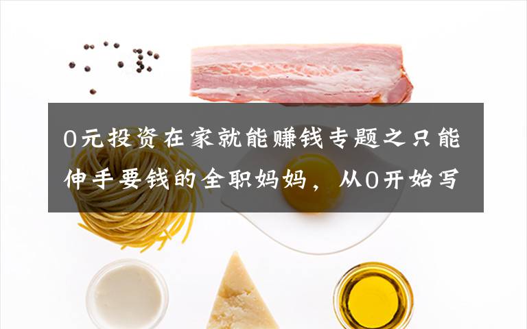 0元投资在家就能赚钱专题之只能伸手要钱的全职妈妈,从0开始写作,努力赚钱,不容易