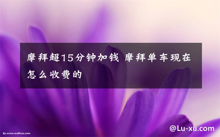 摩拜超15分钟加钱 摩拜单车现在怎么收费的