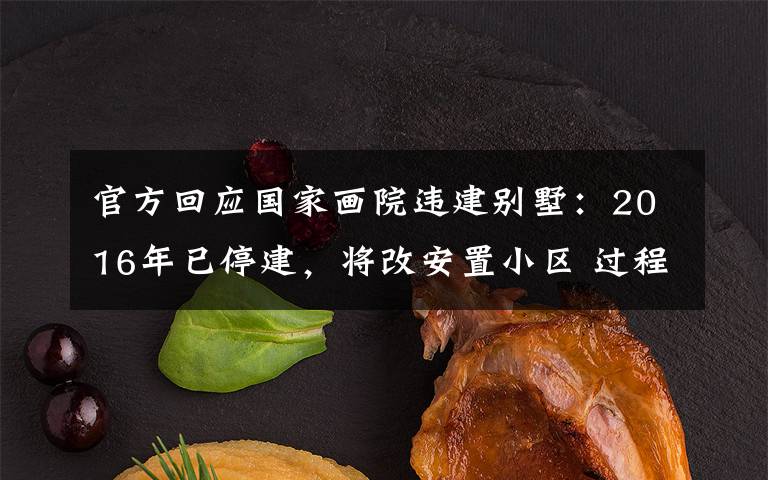 官方回应国家画院违建别墅:2016年已停建,将改安置小区 过程真相详细揭秘!