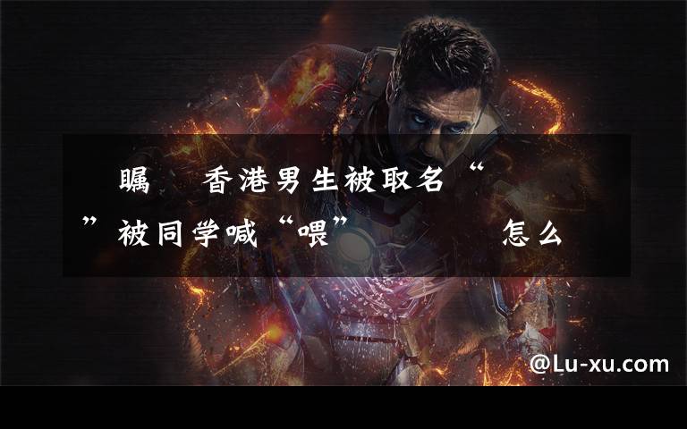 禤瞩龘 香港男生被取名“禤靐龘”被同学喊“喂” 禤靐龘怎么念多少画