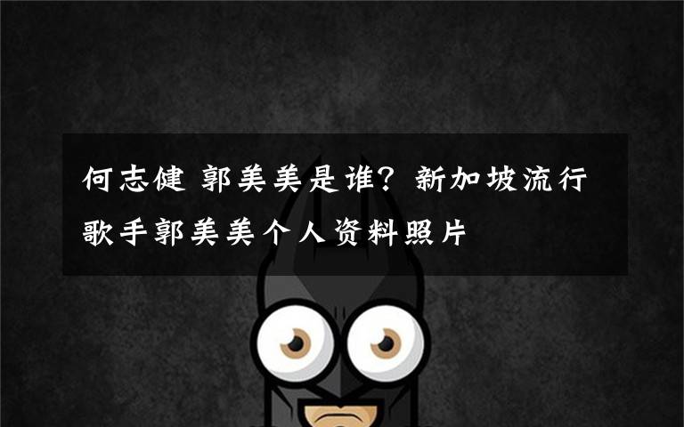 何志健 郭美美是谁？新加坡流行歌手郭美美个人资料照片